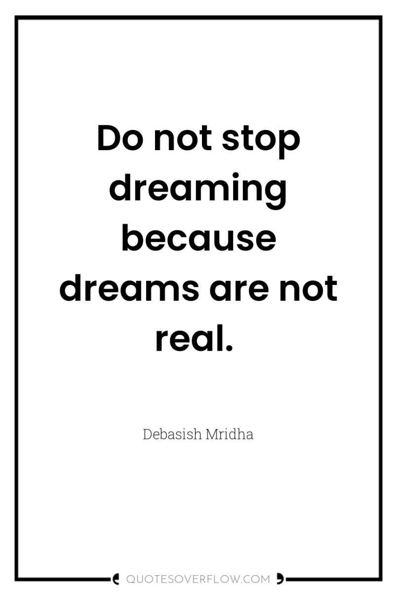 Do not stop dreaming because dreams are not real. 