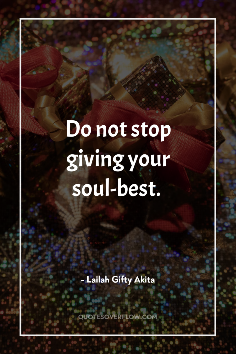 Do not stop giving your soul-best. 