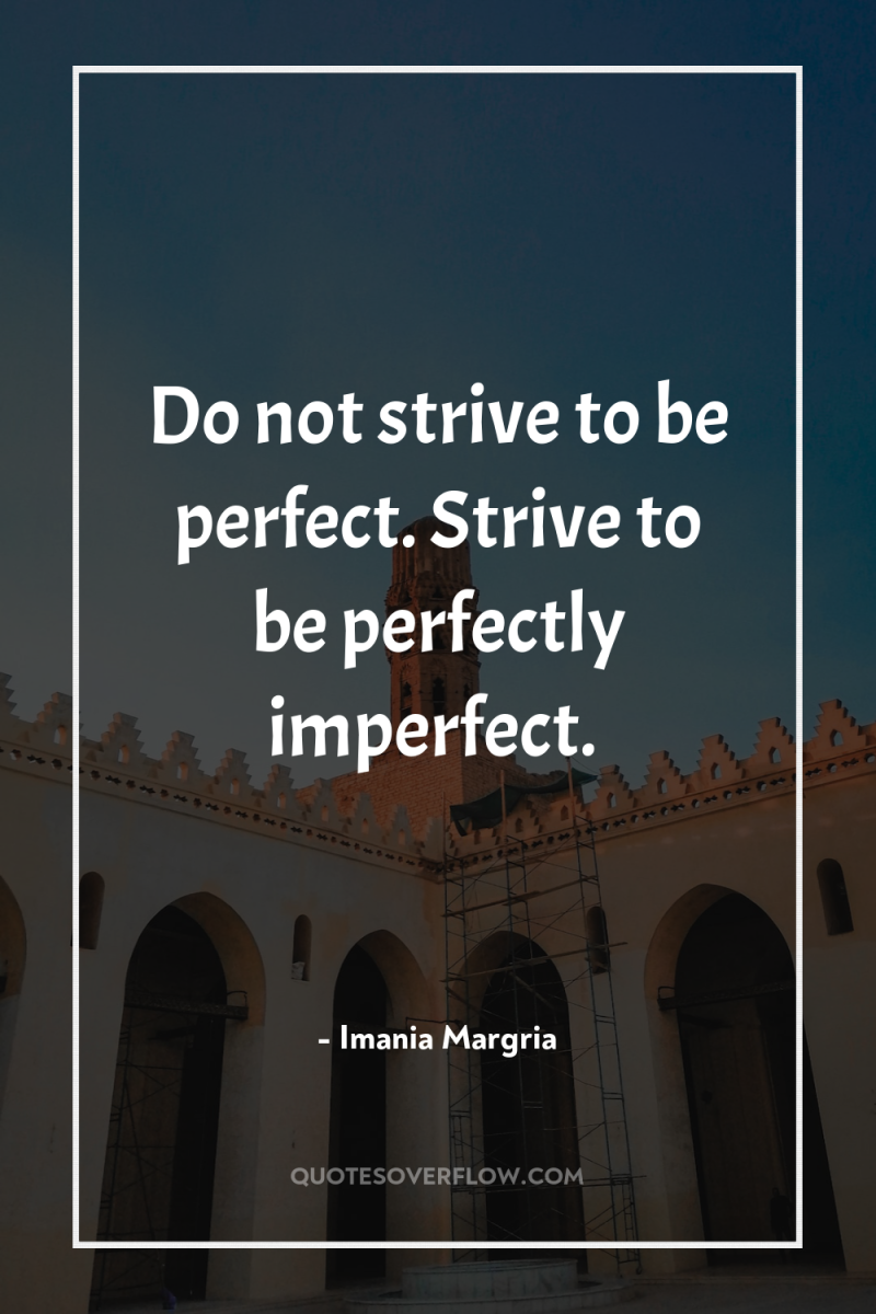Do not strive to be perfect. Strive to be perfectly...
