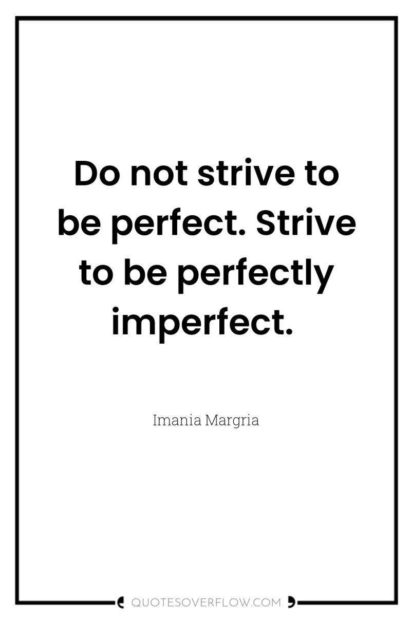 Do not strive to be perfect. Strive to be perfectly...