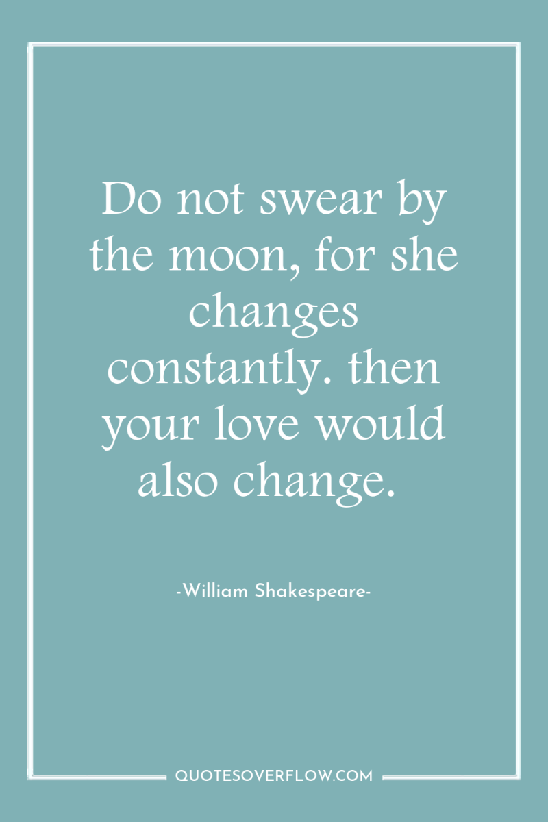Do not swear by the moon, for she changes constantly....