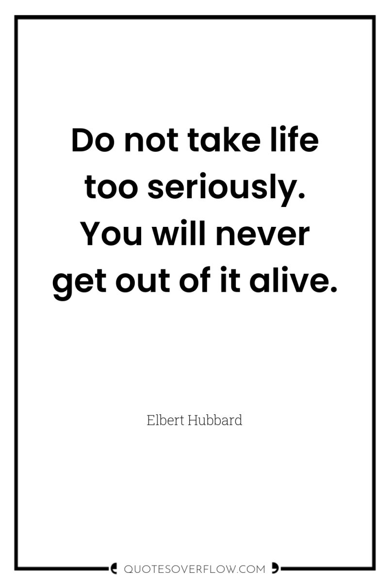 Do not take life too seriously. You will never get...