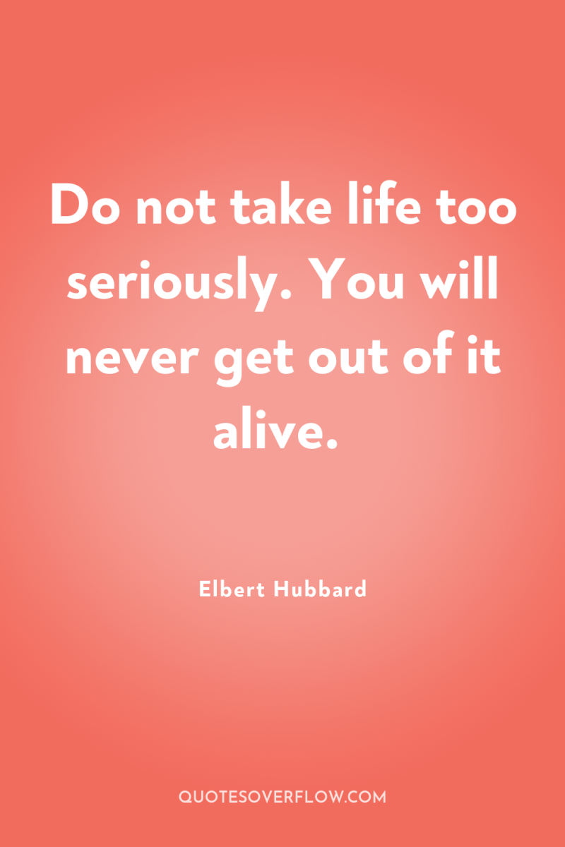 Do not take life too seriously. You will never get...