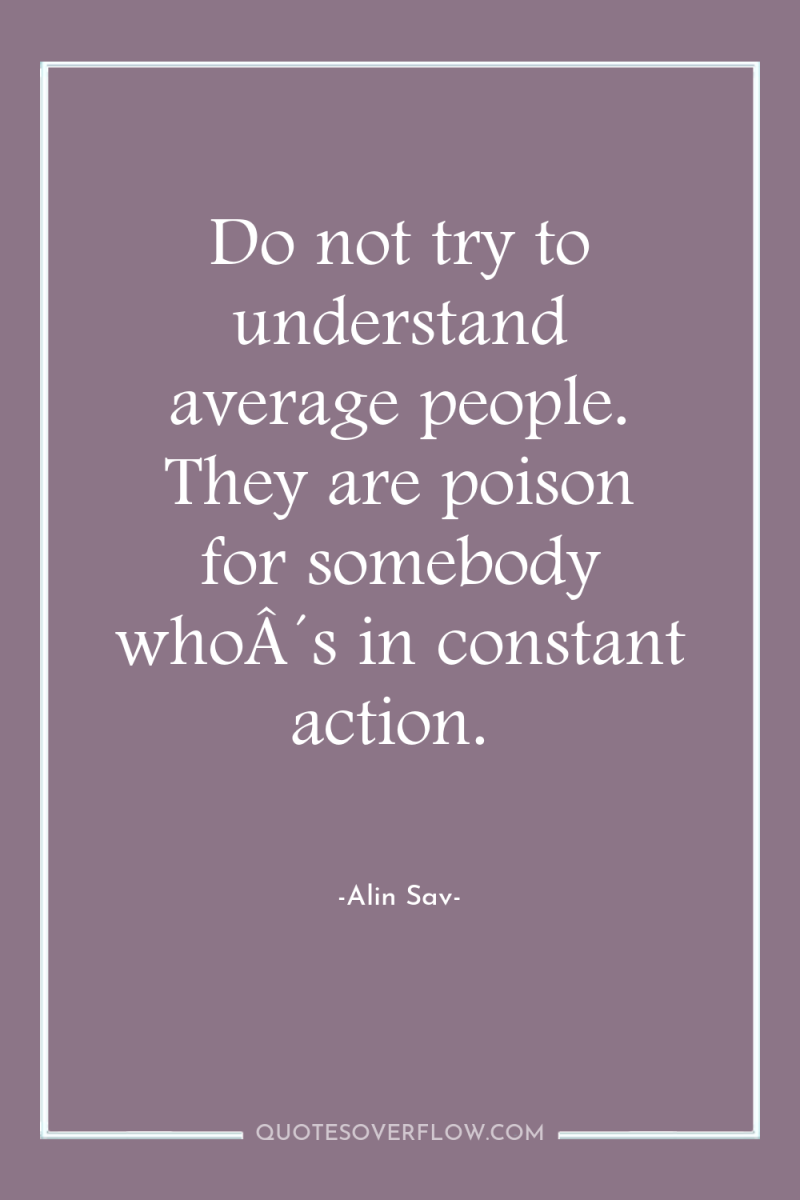 Do not try to understand average people. They are poison...