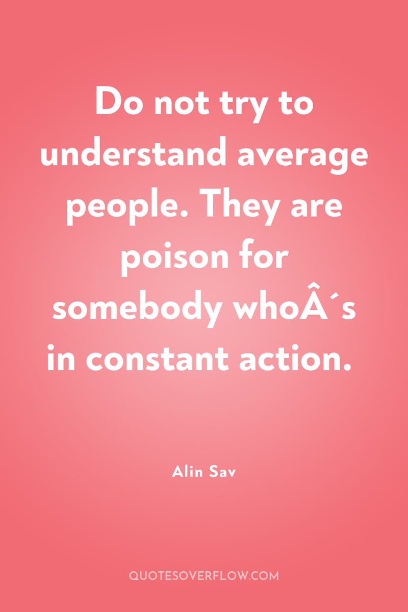 Do not try to understand average people. They are poison...