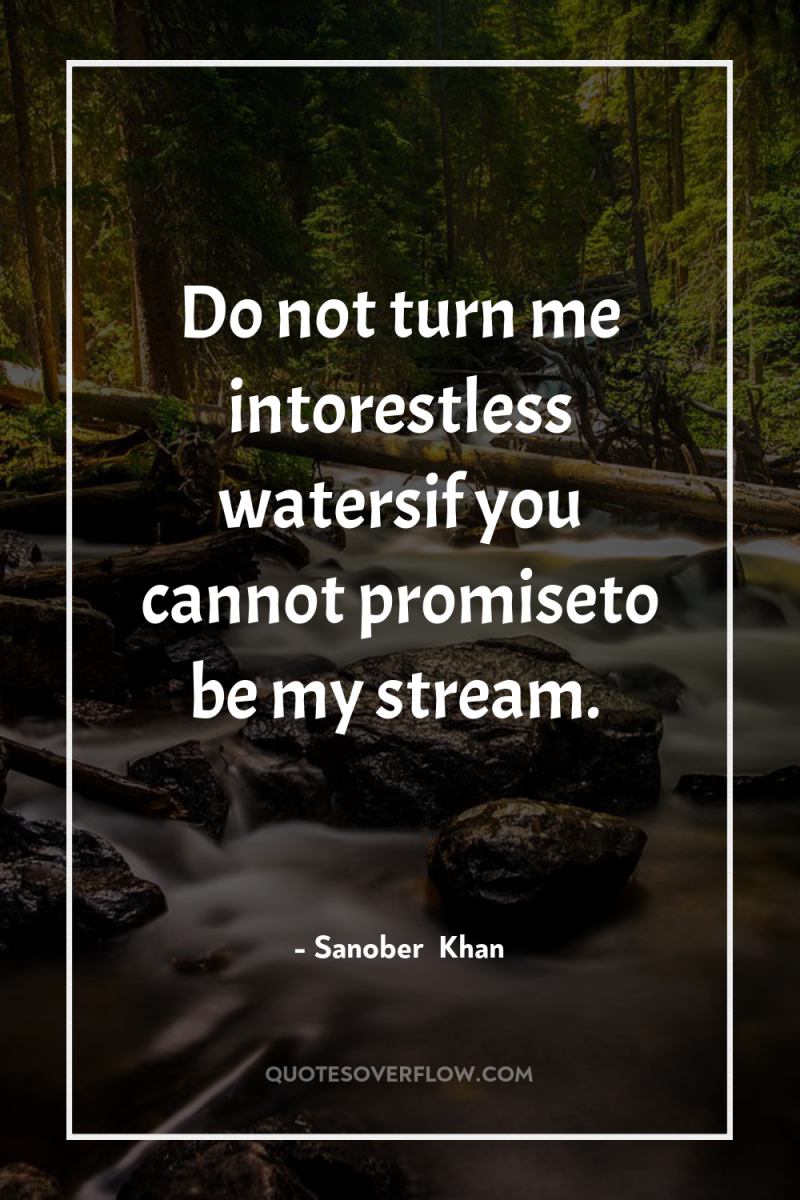 Do not turn me intorestless watersif you cannot promiseto be...