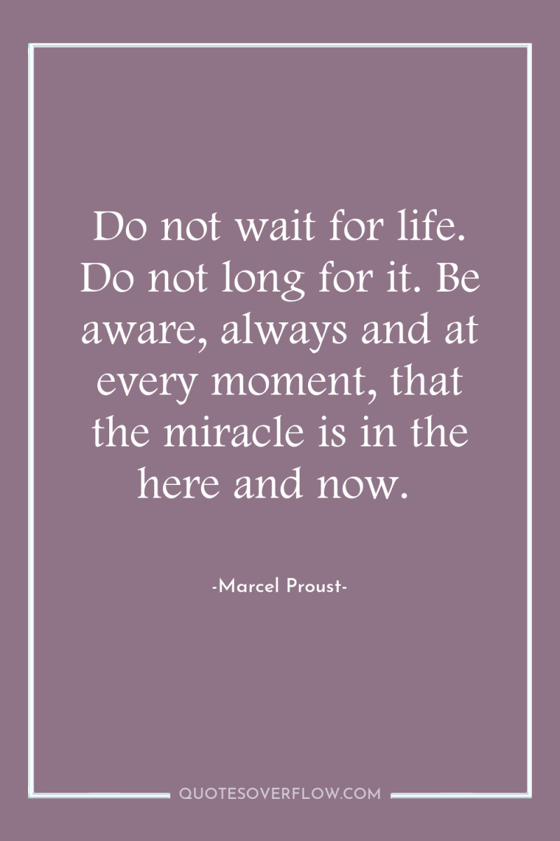 Do not wait for life. Do not long for it....