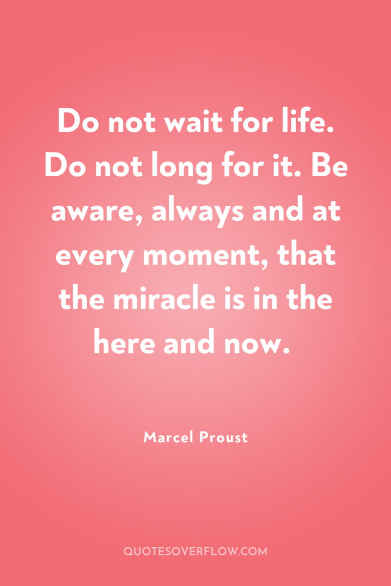 Do not wait for life. Do not long for it....