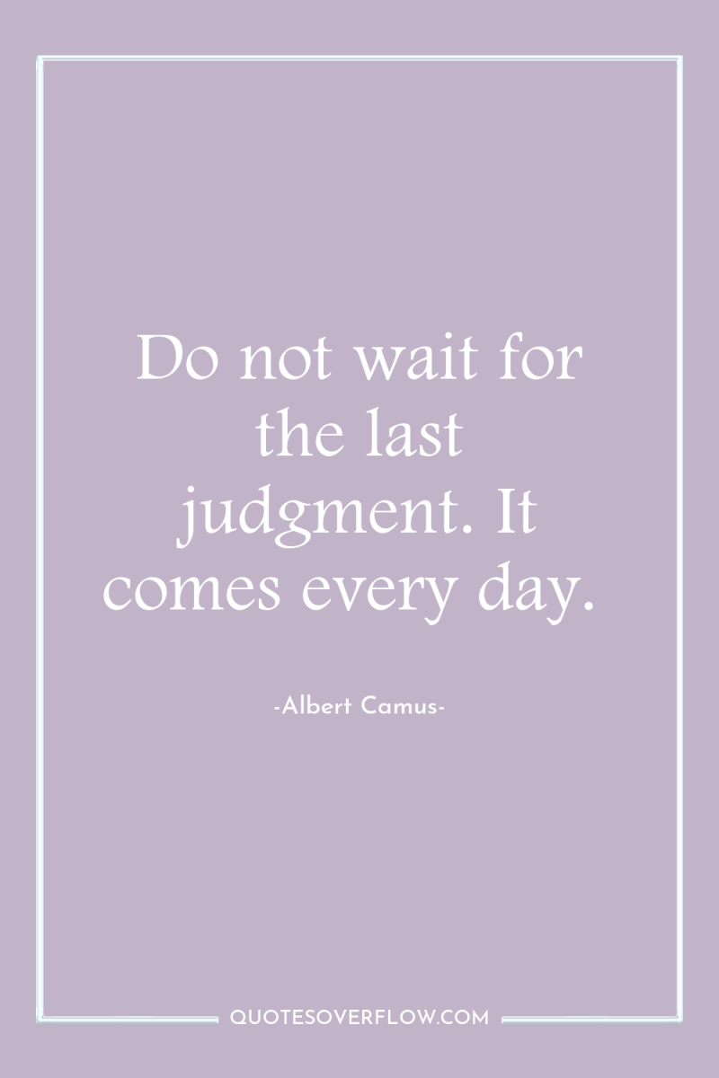 Do not wait for the last judgment. It comes every...