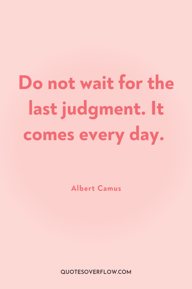 Do not wait for the last judgment. It comes every...