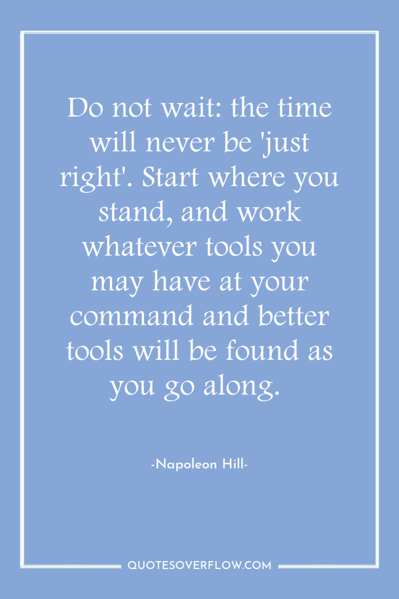 Do not wait: the time will never be 'just right'....