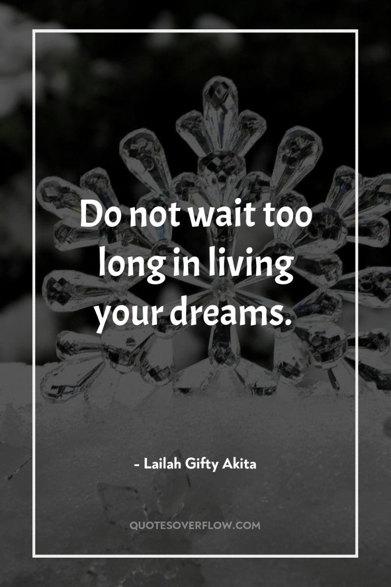 Do not wait too long in living your dreams. 