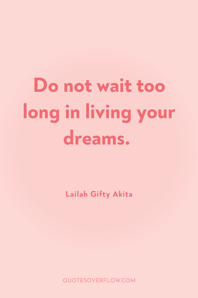 Do not wait too long in living your dreams. 