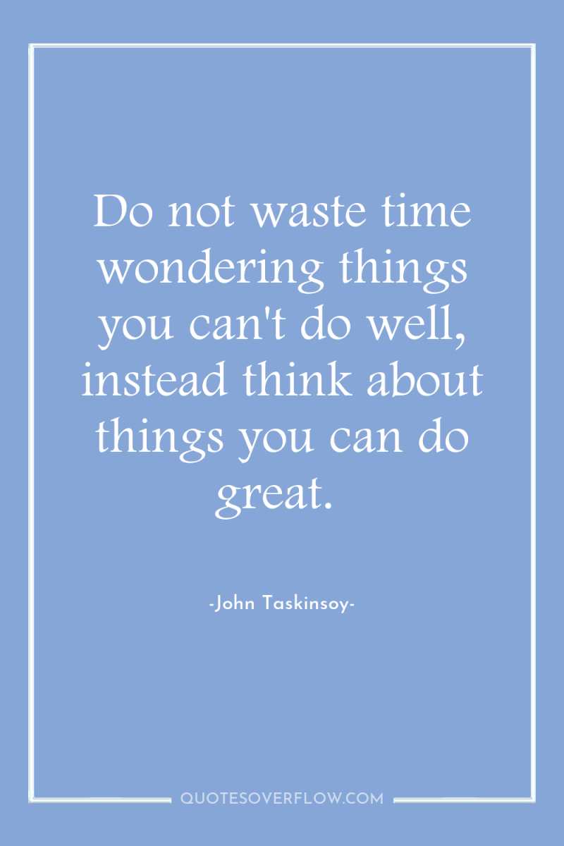 Do not waste time wondering things you can't do well,...