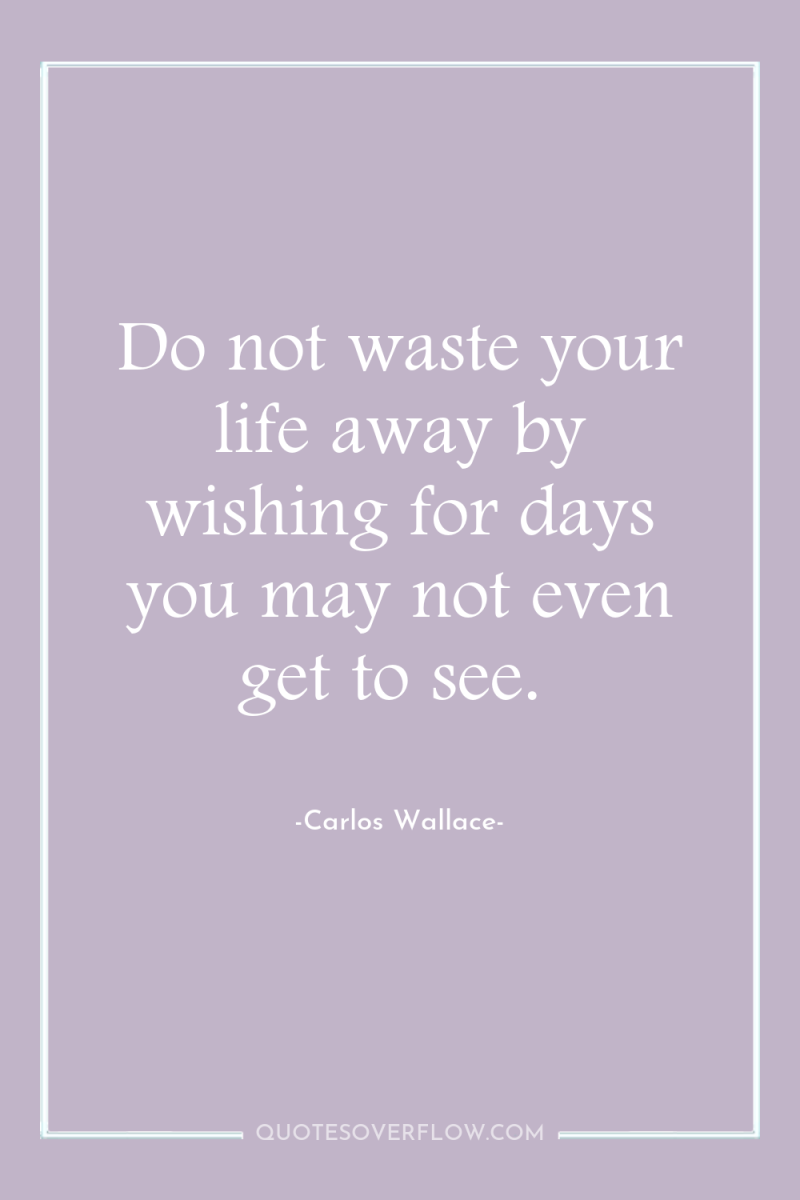 Do not waste your life away by wishing for days...