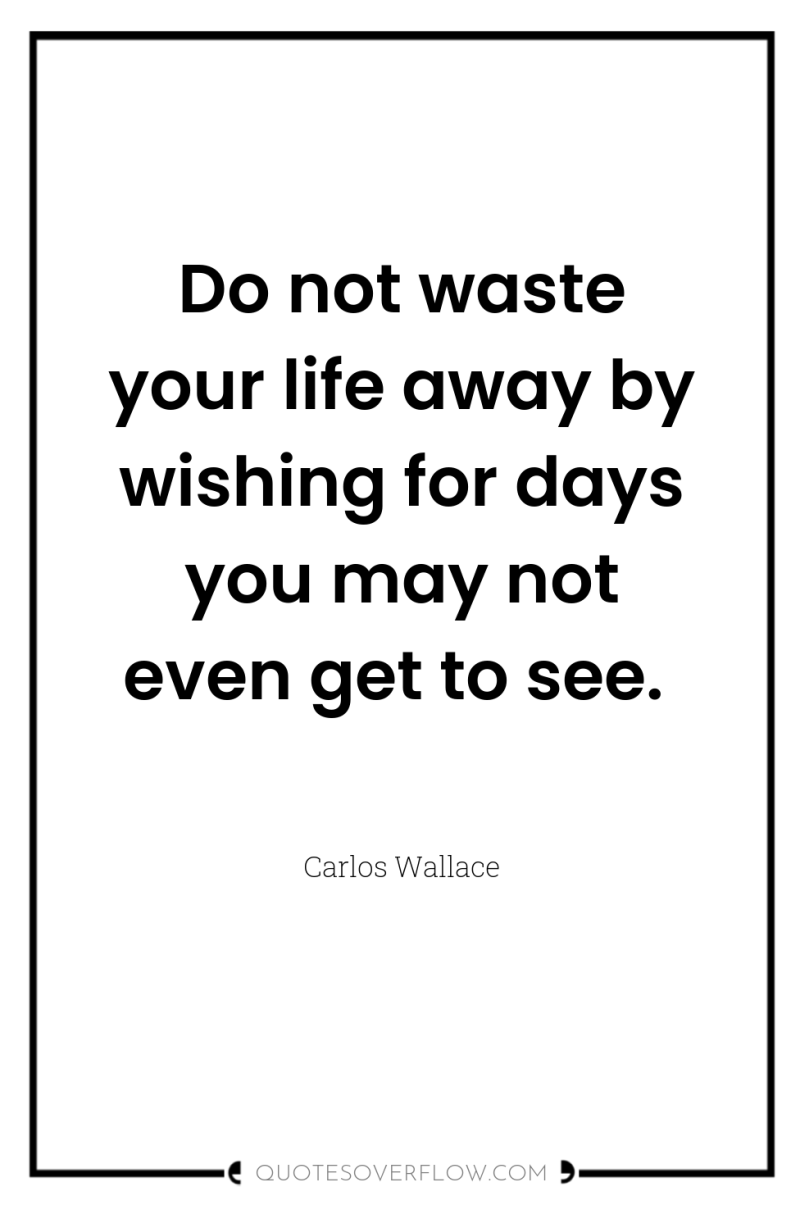 Do not waste your life away by wishing for days...