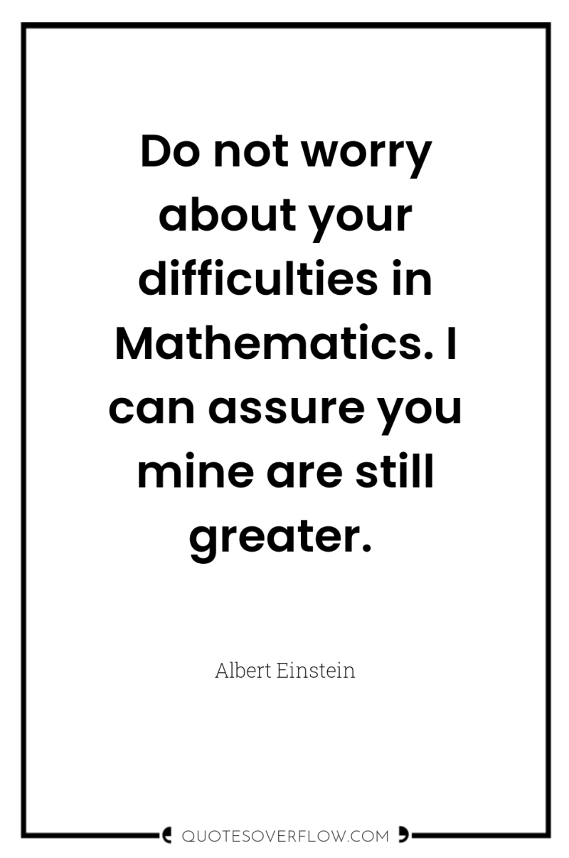 Do not worry about your difficulties in Mathematics. I can...