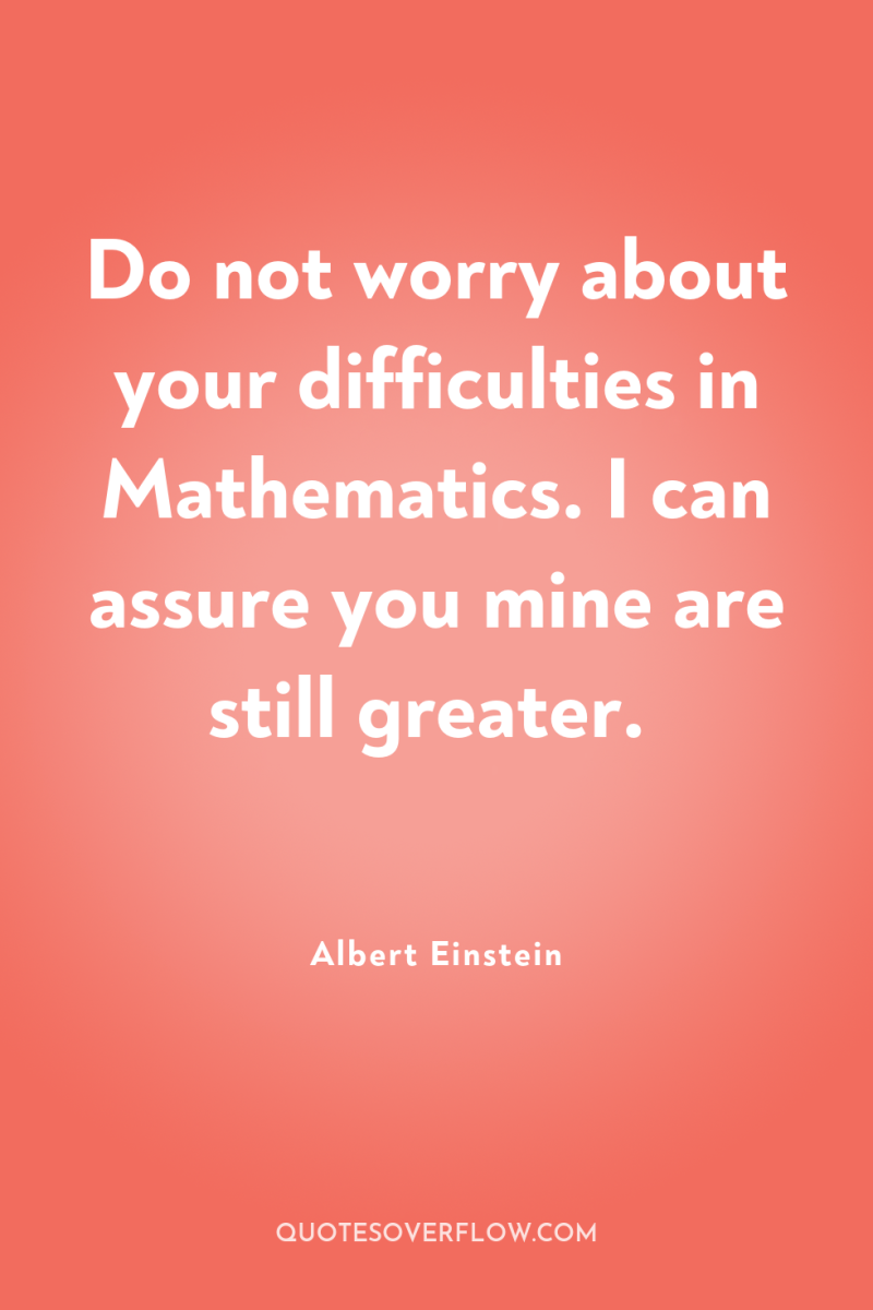 Do not worry about your difficulties in Mathematics. I can...