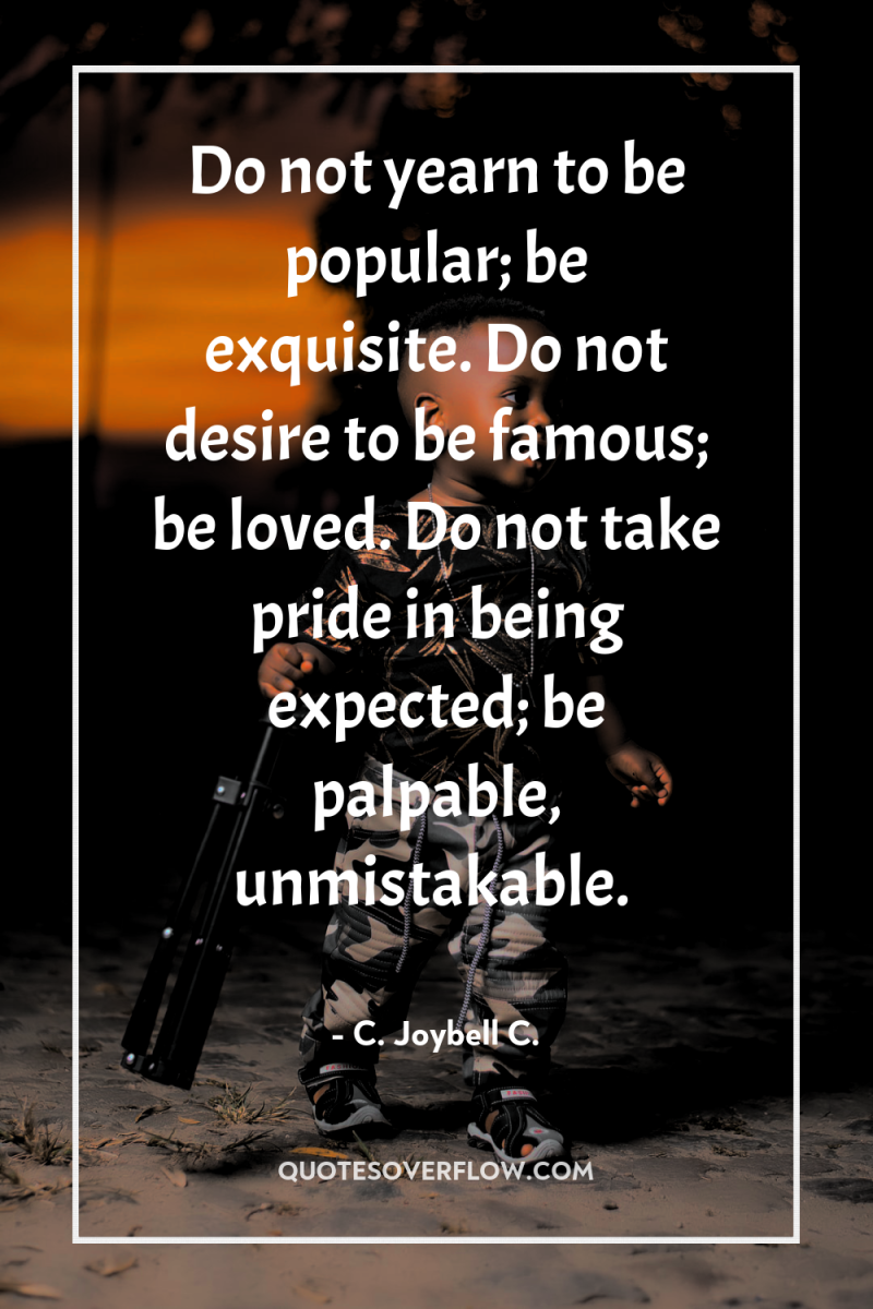 Do not yearn to be popular; be exquisite. Do not...