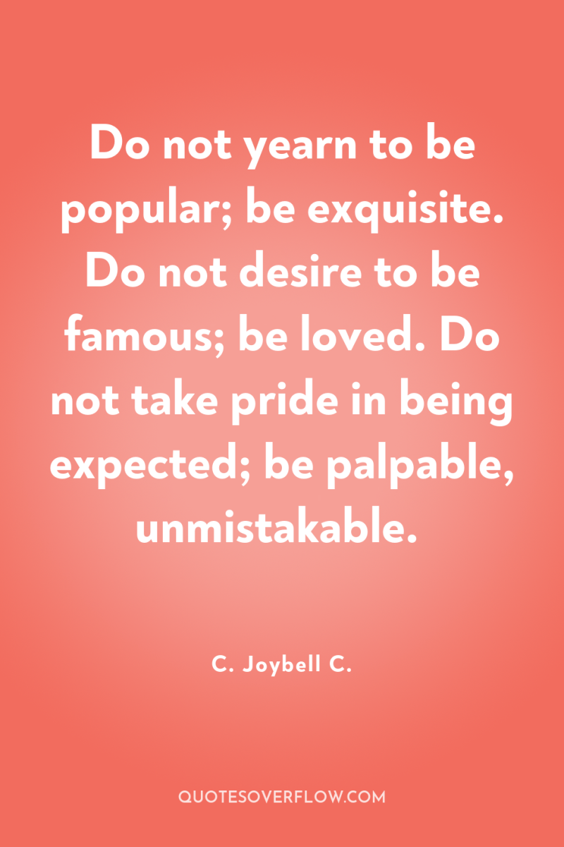 Do not yearn to be popular; be exquisite. Do not...