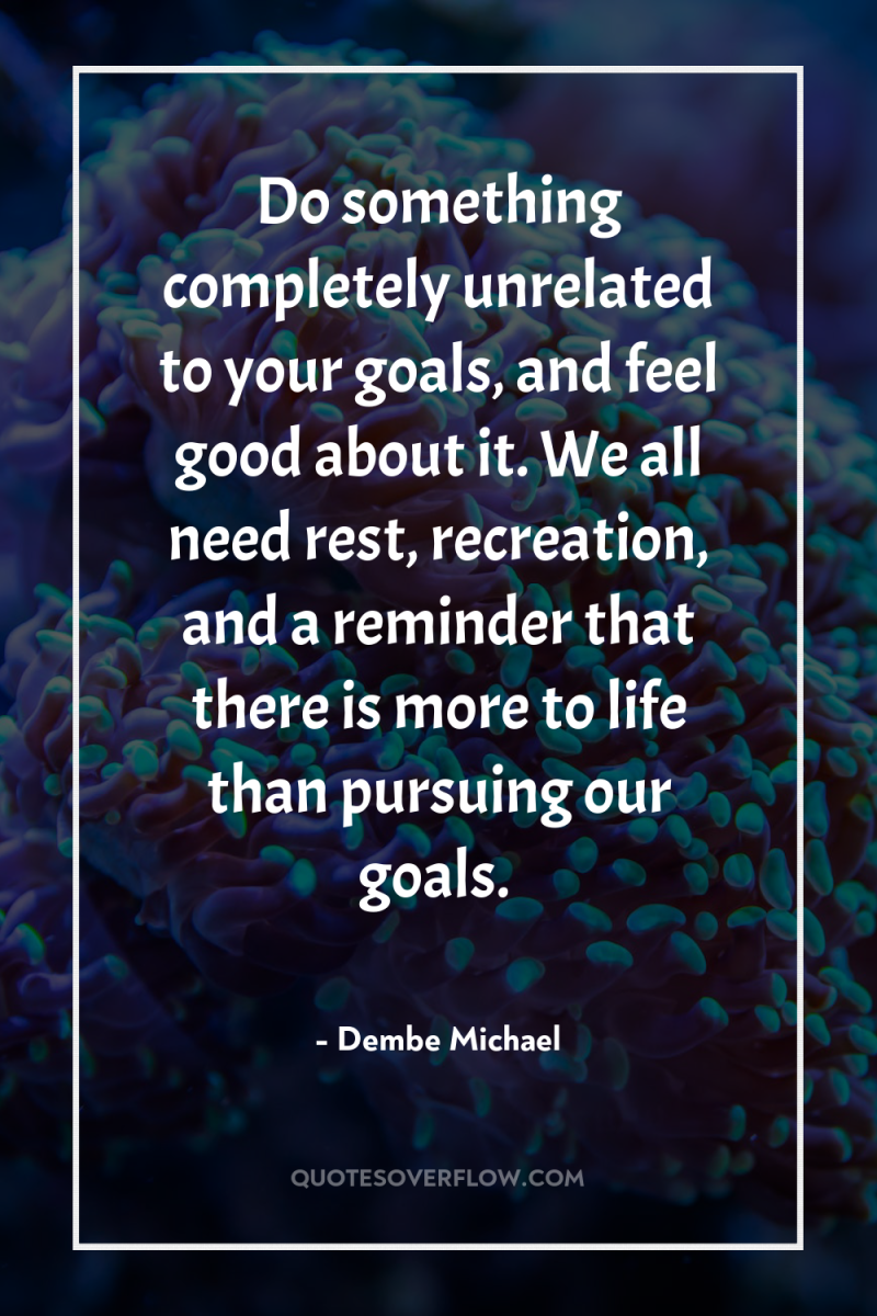 Do something completely unrelated to your goals, and feel good...