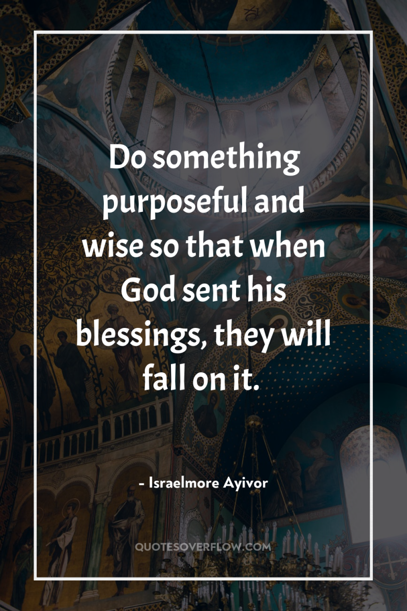 Do something purposeful and wise so that when God sent...