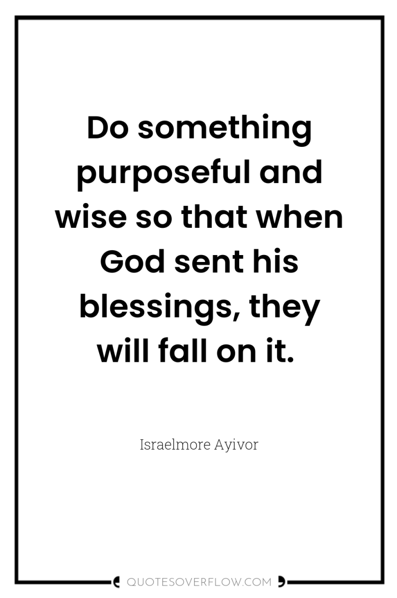 Do something purposeful and wise so that when God sent...