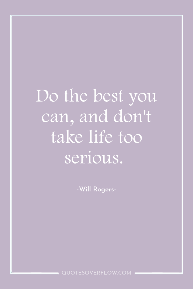 Do the best you can, and don't take life too...