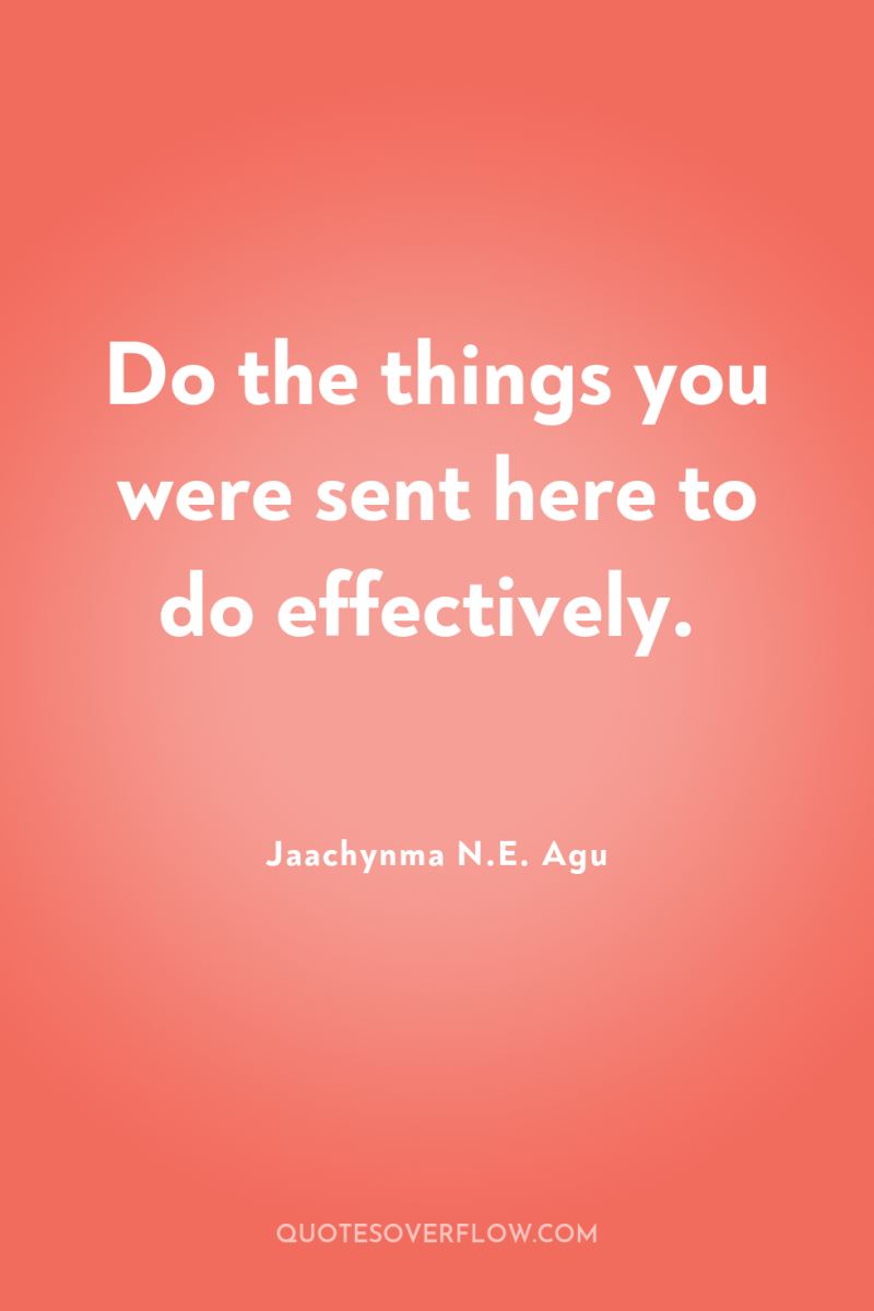 Do the things you were sent here to do effectively. 