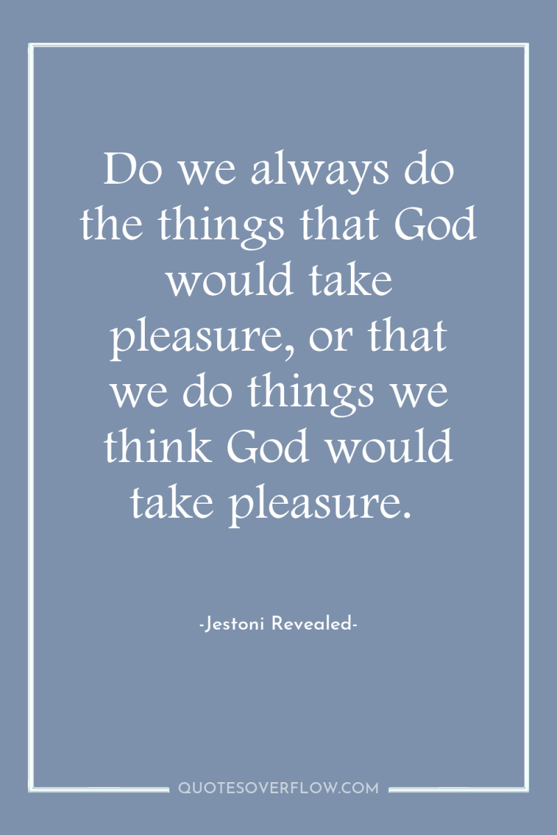 Do we always do the things that God would take...