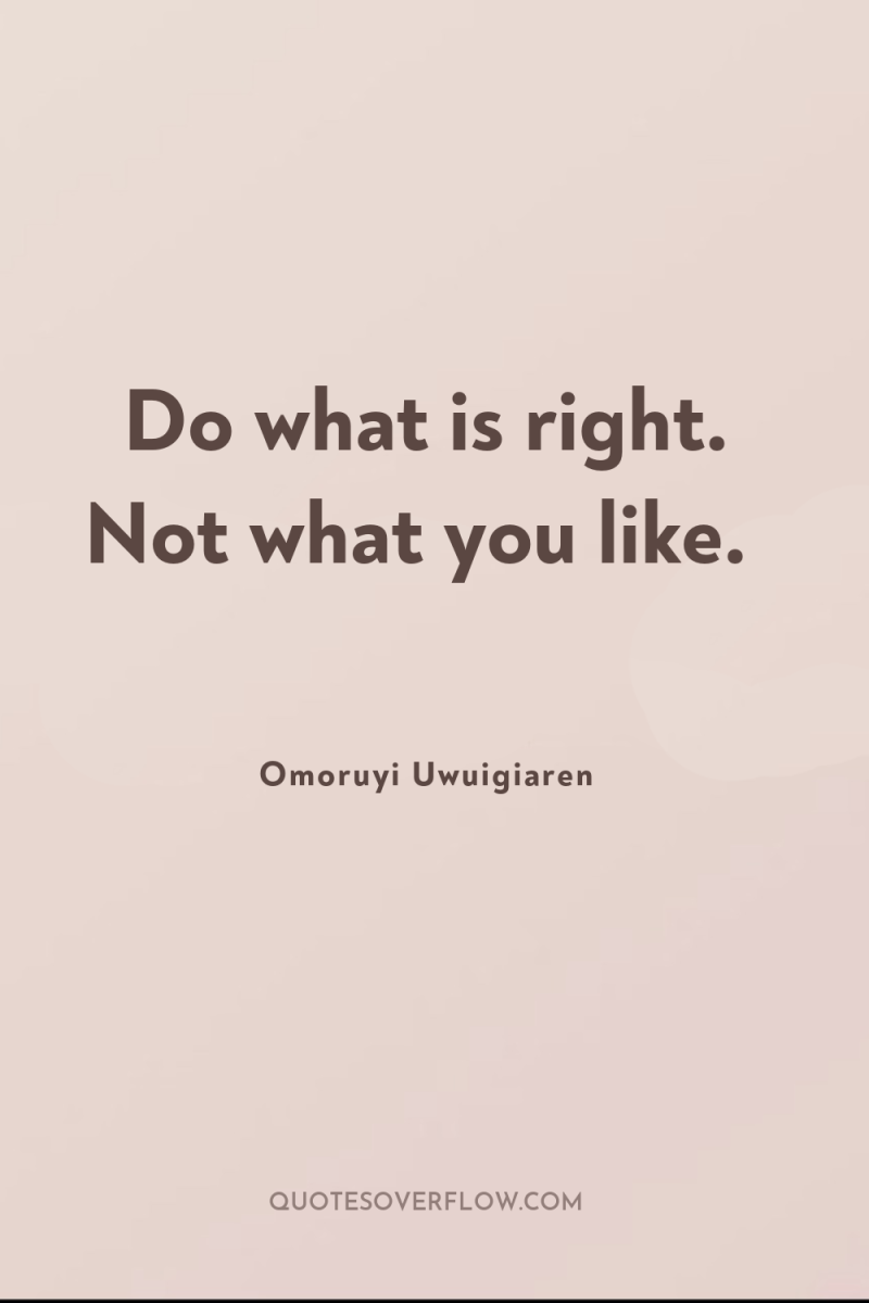 Do what is right. Not what you like. 