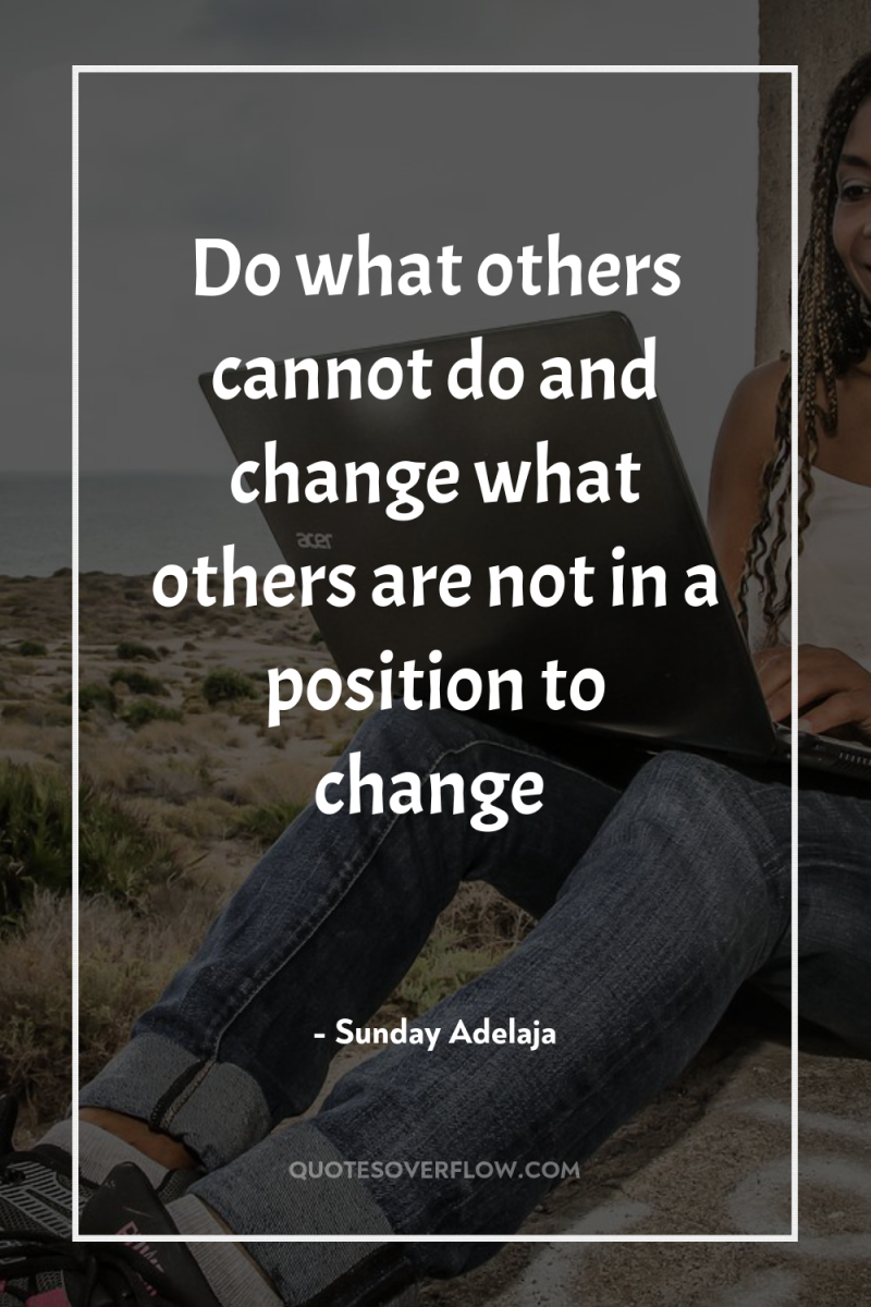 Do what others cannot do and change what others are...