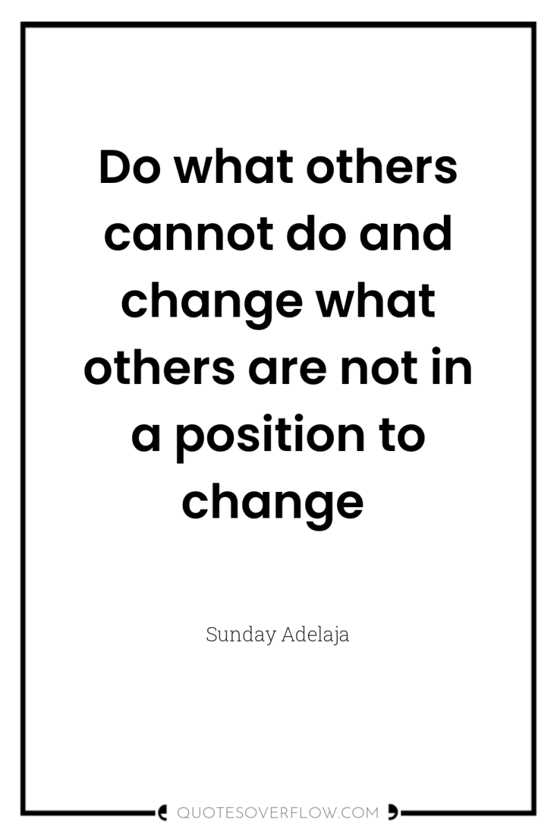 Do what others cannot do and change what others are...