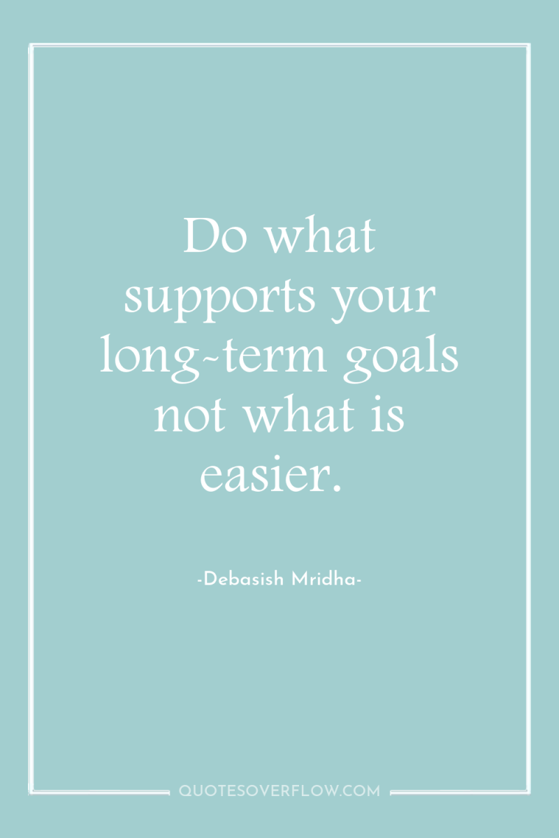 Do what supports your long-term goals not what is easier. 