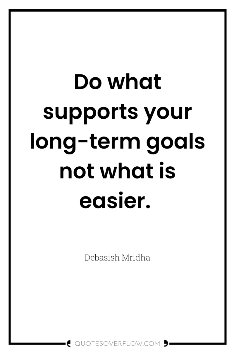 Do what supports your long-term goals not what is easier. 
