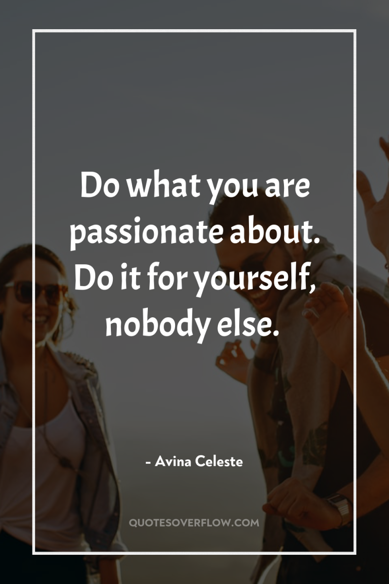 Do what you are passionate about. Do it for yourself,...