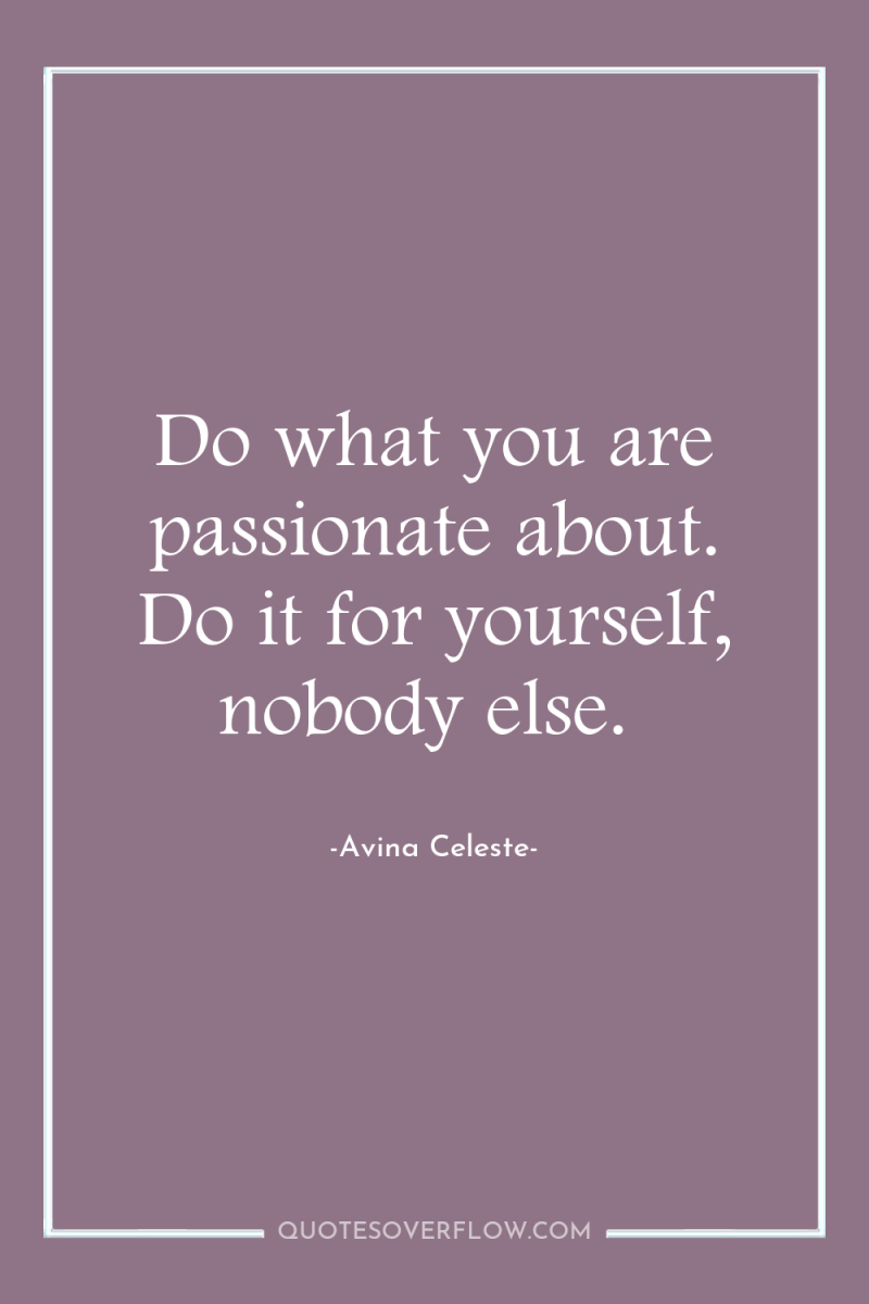 Do what you are passionate about. Do it for yourself,...