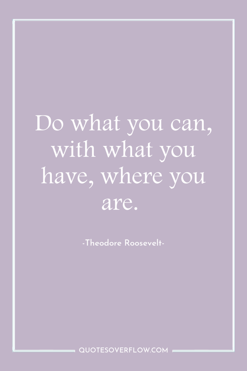 Do what you can, with what you have, where you...