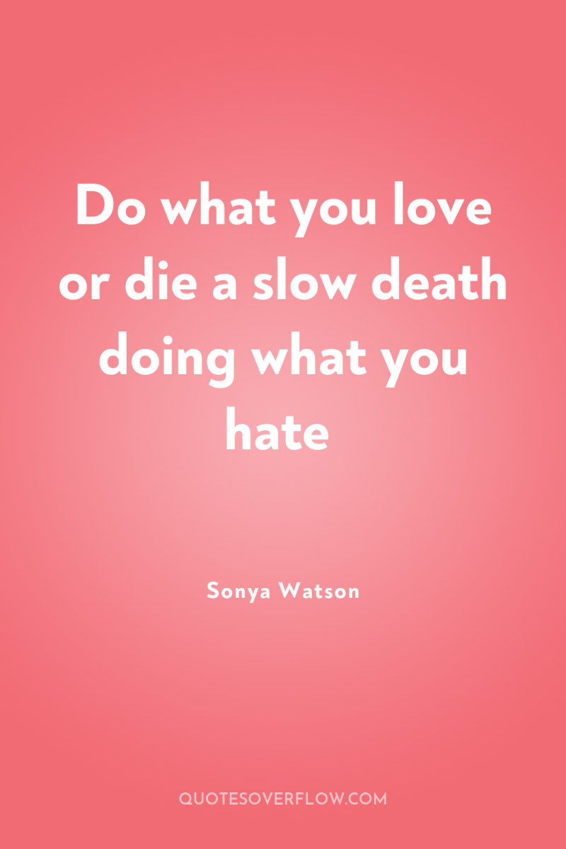 Do what you love or die a slow death doing...