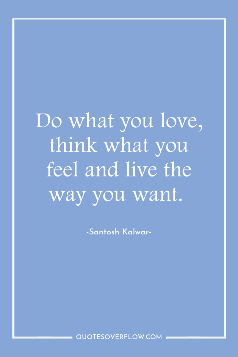 Do what you love, think what you feel and live...