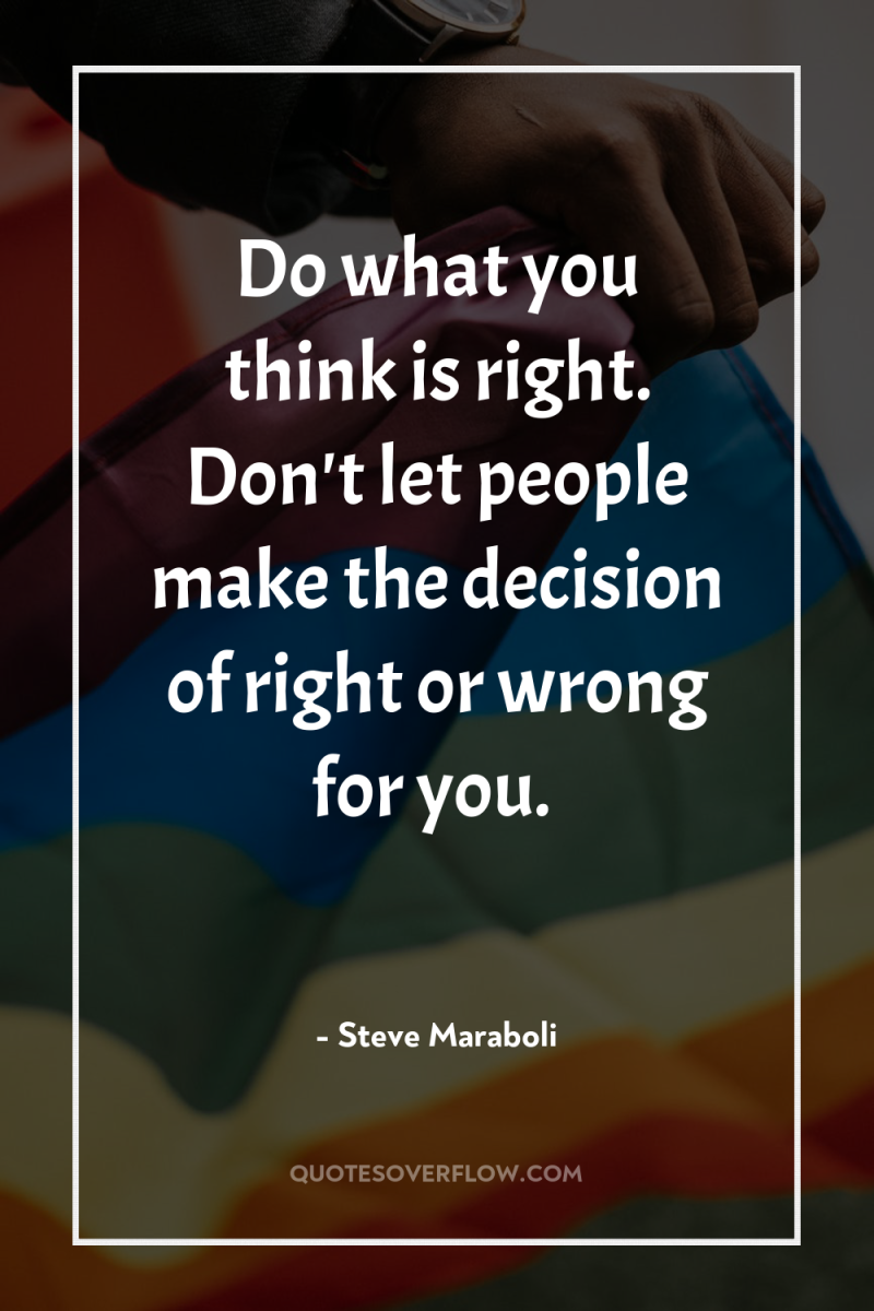 Do what you think is right. Don't let people make...