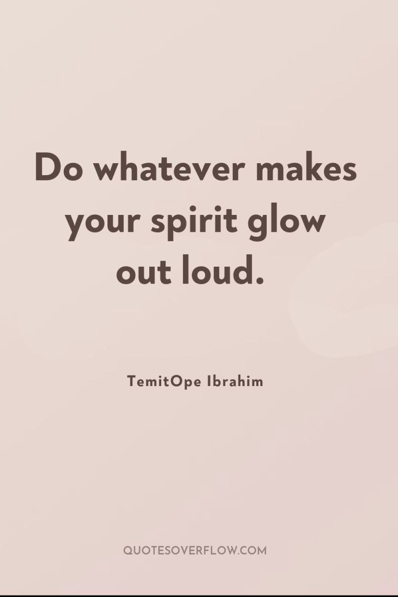 Do whatever makes your spirit glow out loud. 