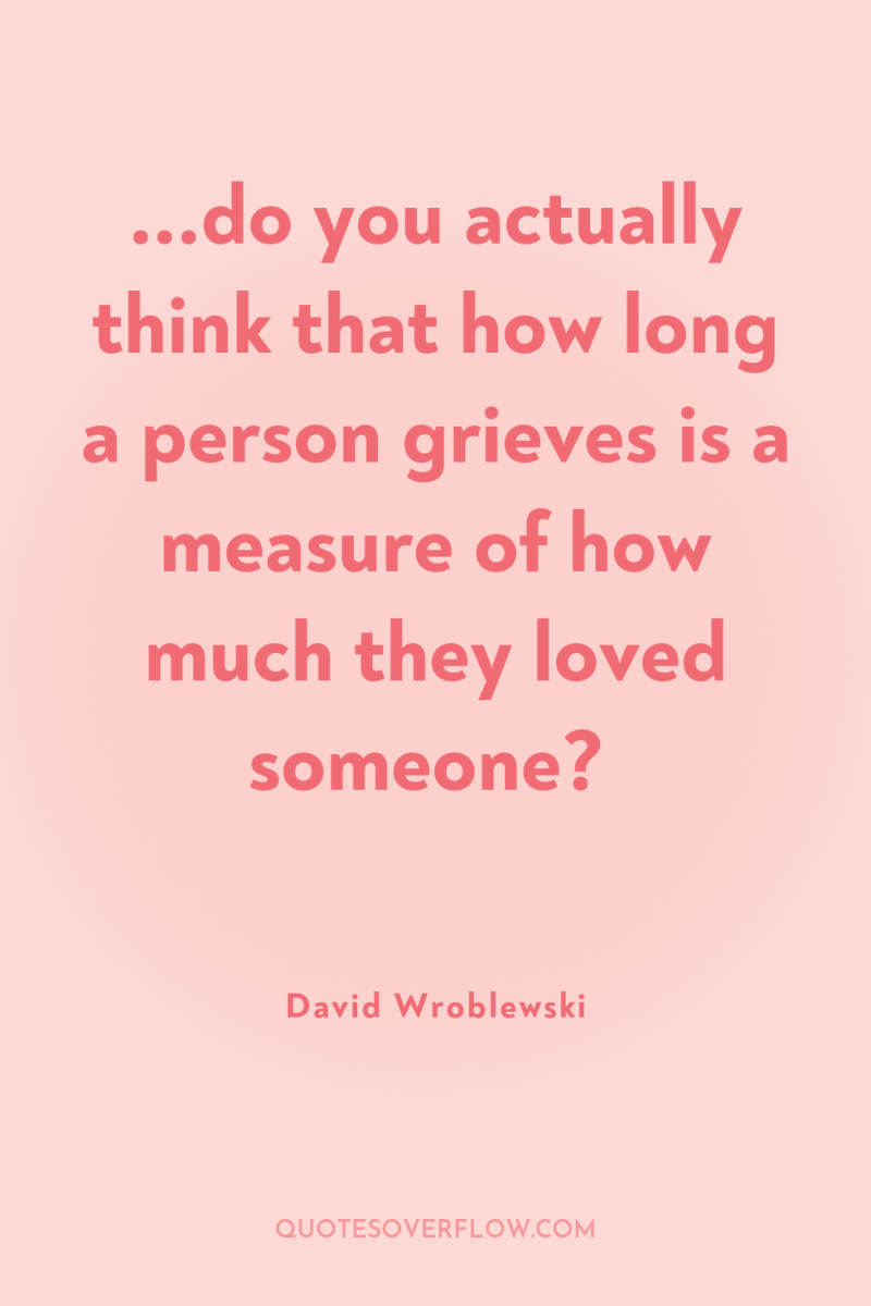 ...do you actually think that how long a person grieves...