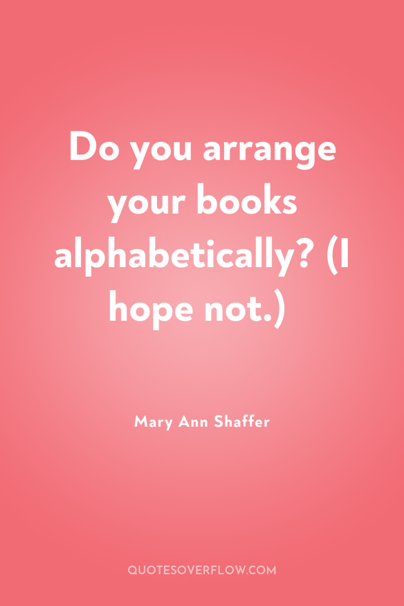 Do you arrange your books alphabetically? (I hope not.) 