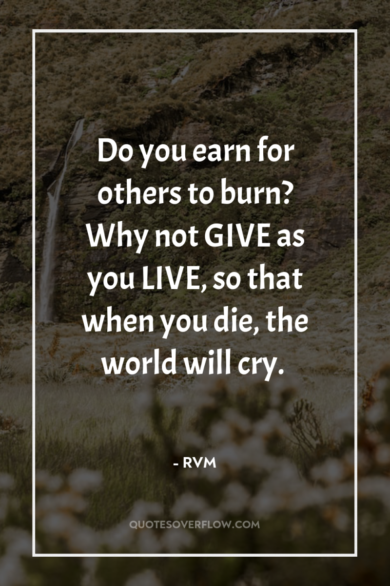 Do you earn for others to burn? Why not GIVE...