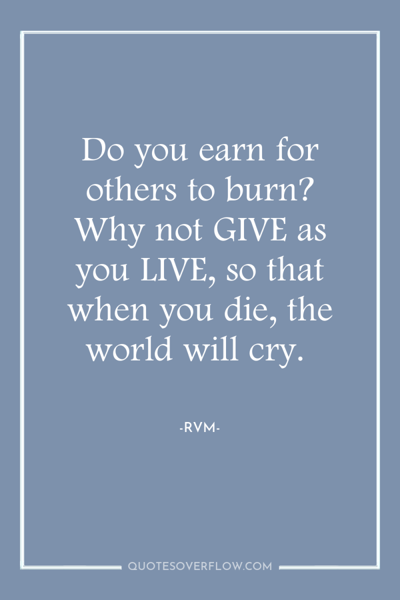 Do you earn for others to burn? Why not GIVE...