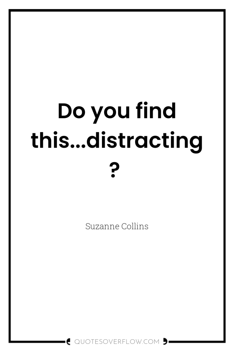 Do you find this...distracting? 