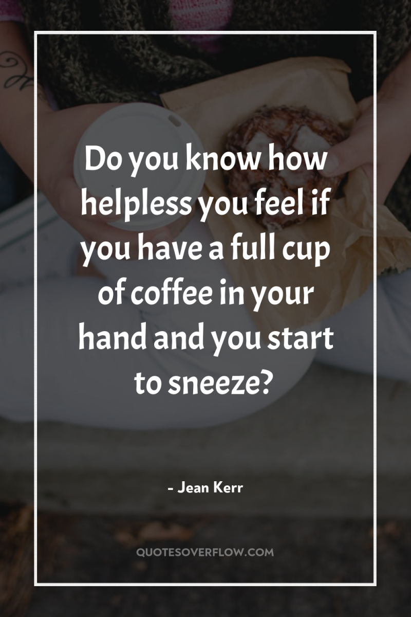 Do you know how helpless you feel if you have...