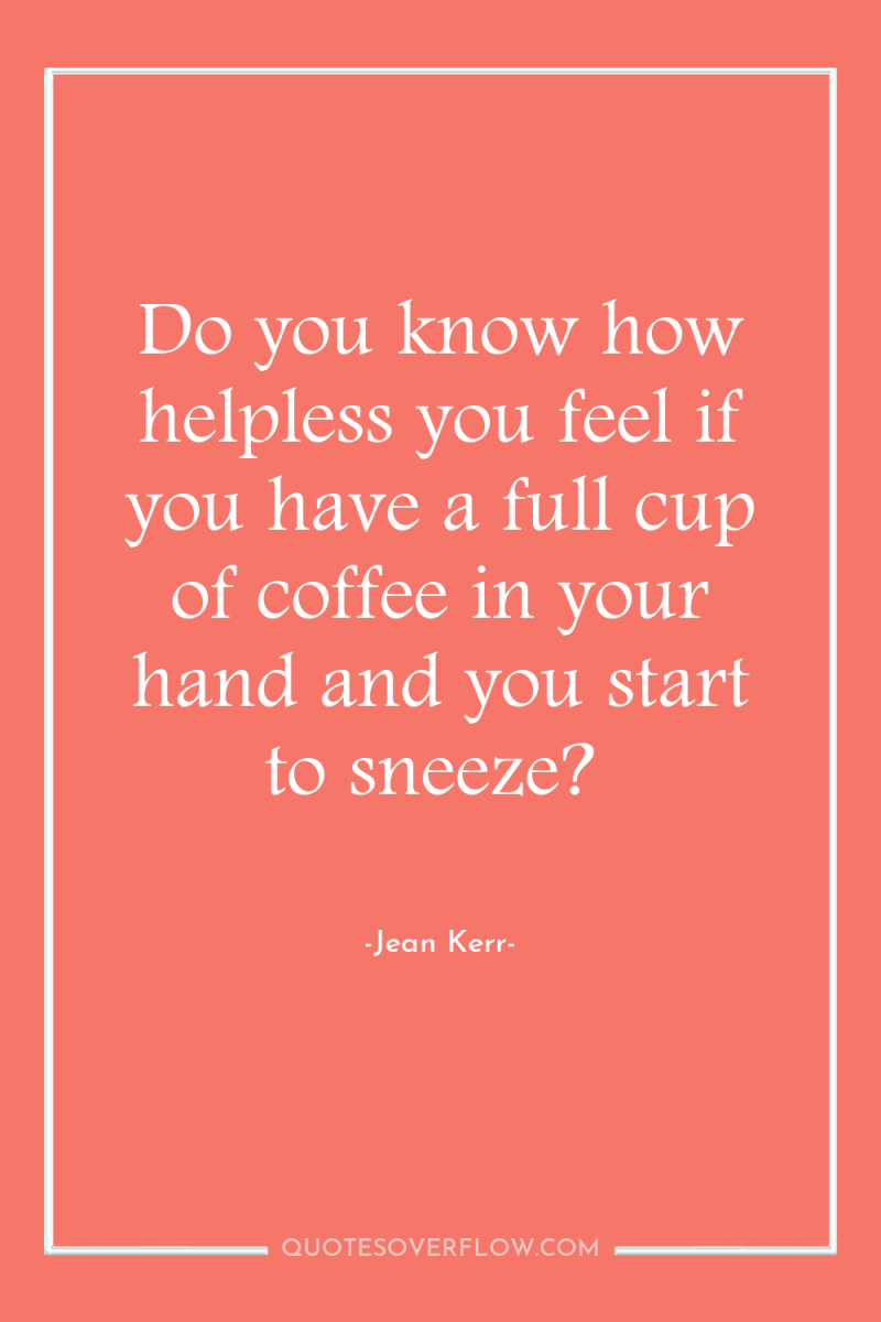 Do you know how helpless you feel if you have...