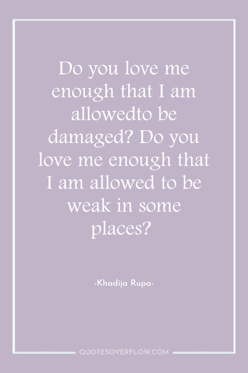 Do you love me enough that I am allowedto be...